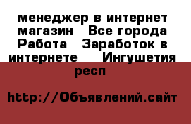 менеджер в интернет магазин - Все города Работа » Заработок в интернете   . Ингушетия респ.